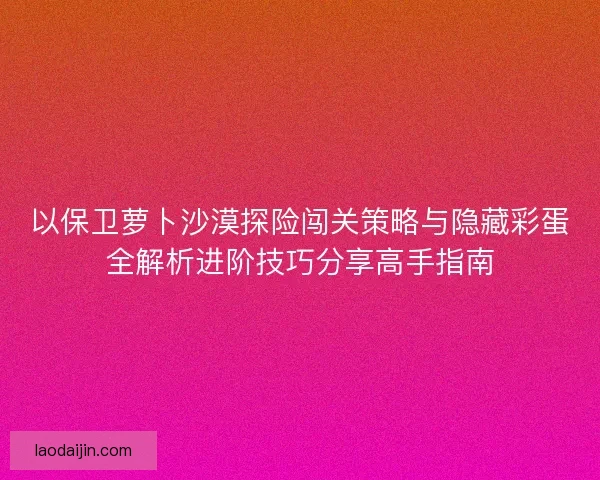 以保卫萝卜沙漠探险闯关策略与隐藏彩蛋全解析进阶技巧分享高手指南