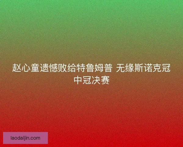 赵心童遗憾败给特鲁姆普 无缘斯诺克冠中冠决赛