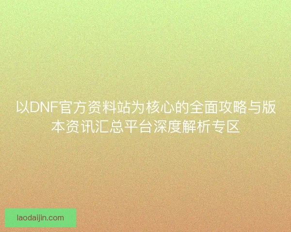 以DNF官方资料站为核心的全面攻略与版本资讯汇总平台深度解析专区